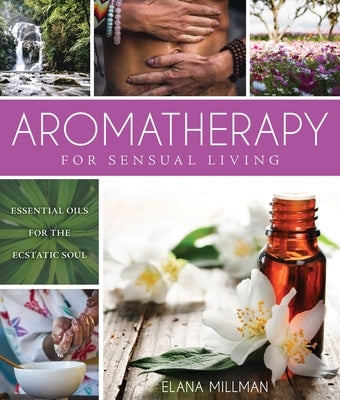 Aromatherapy for Sensual Living: Essential Oils for the Ecstatic Soul by Millman, Elana