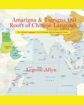 Amarigna & Tigrigna Qal Roots of Chinese Language: The Not So Distant African Roots of the Chinese Language by Allyn, Legesse