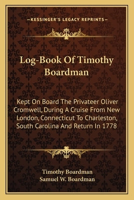 Log-Book of Timothy Boardman: Kept on Board the Privateer Oliver Cromwell, During a Cruise from New London, Connecticut to Charleston, South Carolin by Boardman, Timothy