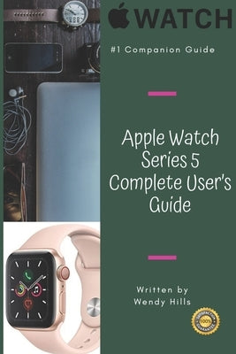 Apple Watch Series 5 Complete User's Guide: The Beginner and Pro's Manual to Master Your Apple Watch Series 5 and WatchOS 6, Complete Guide to Learn A by Hills, Wendy