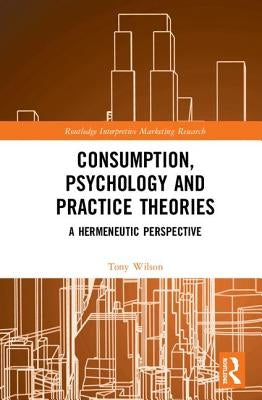 Consumption, Psychology and Practice Theories: A Hermeneutic Perspective by Wilson, Tony