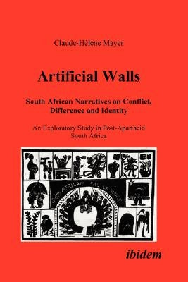 Artificial Walls. South African Narratives on Conflict, Difference and Identity. An Exploratory Study in Post-Apartheid South Africa by Mayer, Claude H.
