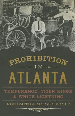 Prohibition in Atlanta: Temperance, Tiger Kings & White Lightning by Smith, Ron
