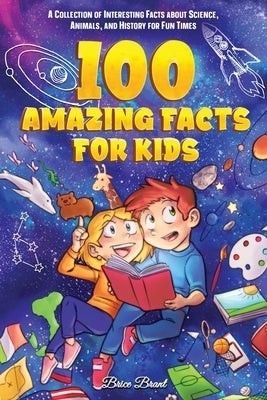100 Amazing Facts for Kids: A Collection of Interesting Facts about Science, Animals, and History for Fun Times by Brant, Brice