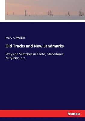 Old Tracks and New Landmarks: Wayside Sketches in Crete, Macedonia, Mitylene, etc. by Walker, Mary a.