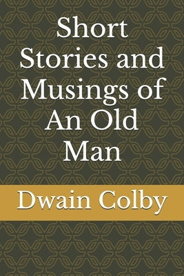 Short Stories and Musings of An Old Man by Colby, Dwain