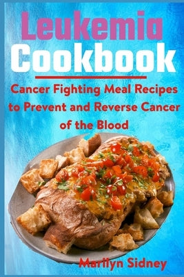 Leukemia Cookbook: Cancer Fighting Meal Recipes to Prevent and Reverse Cancer of the Blood by Sidney, Marilyn