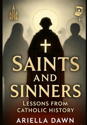Saints and Sinners: Lessons from Catholic History by Dawn, Ariella