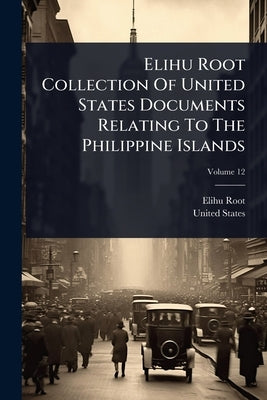 Elihu Root Collection Of United States Documents Relating To The Philippine Islands by Root, Elihu