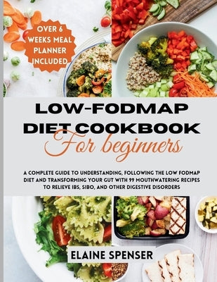 Low-FODMAP Diet Cookbook for Beginners: A Complete Guide to Understanding and Following the Low FODMAP Diet with 99 mouthwatering Recipes to Relieve I by Spenser, Elaine