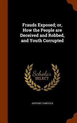 Frauds Exposed; or, How the People are Deceived and Robbed, and Youth Corrupted by Comstock, Anthony