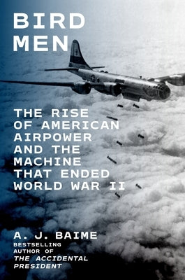 Bird Men: The Rise of American Airpower and the Machine That Ended World War II by Baime, A. J.