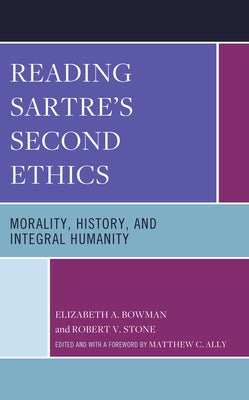 Reading Sartre's Second Ethics: Morality, History, and Integral Humanity by Bowman, Elizabeth A.