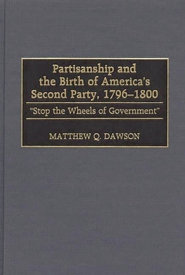 Partisanship and the Birth of America's Second Party, 1796-1800: Stop the Wheels of Government by Dawson, Matthew Q.
