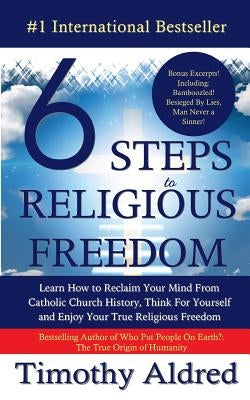 6 Steps to Religious Freedom: Learn How to Reclaim Your Mind From Catholic Church History, Think For Yourself and Enjoy Your True Religious Freedom by Aldred, Timothy