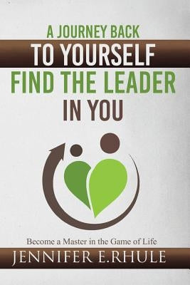 A Journey Back to Yourself, Find the Leader in You: Become a Master in the Game of Life by Rhule, Jennifer E.