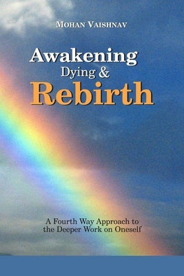 Awakening, Dying and Re-birth: A Fourth Way Approach to the deeper work on oneself by Vaishnav, Mohan