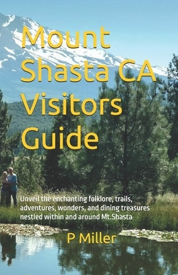 Mount Shasta CA Visitors Guide: Unveil the enchanting folklore, trails, adventures, wonders, and dining treasures nestled within and around Mt.Shasta by Miller, P.