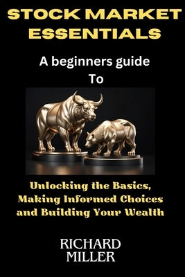Stock market essentials: Unlocking the Basics, Making Informed Choices and Building Your Wealth by Miller, Richard