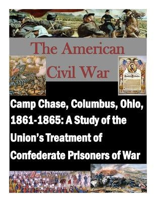 Camp Chase, Columbus, Ohio, 1861-1865: A Study of the Union's Treatment of Confederate Prisoners of War by Penny Hill Press