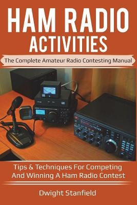 Ham Radio Activities: The Complete Amateur Radio Contesting Manual: Tips & Techniques for Competing & Winning in a Ham Radio Contest by Stanfield, Dwight