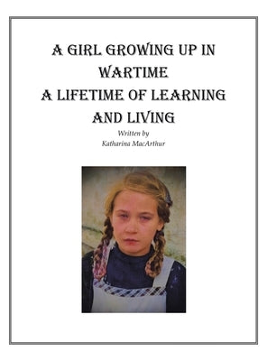 A Girl Growing Up in Wartime a Lifetime of Learning and Living by MacArthur, Katharina