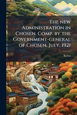 The new Administration in Chosen. Comp. by the Government-general of Chosen. July, 1921 by Korea 1910-1945)