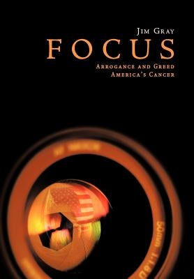 Focus: Arrogance and Greed, America's Cancer by Gray, Jim