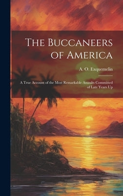 The Buccaneers of America; a True Account of the Most Remarkable Assaults Committed of Late Years Up by A. O. (Alexandre Olivier), Exquemelin
