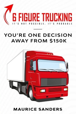 6 Figure Trucking: You're only one decision away from $150k by Sanders, Maurice