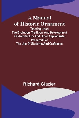 A Manual of Historic Ornament; Treating upon the evolution, tradition, and development of architecture and other applied arts. Prepared for the use of by Glazier, Richard