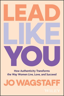 Lead Like You: How Authenticity Transforms the Way Women Live, Love, and Succeed by Wagstaff, Jo