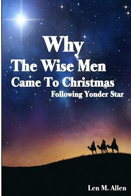 Why The Wise Men Came To Christmas: Following Yonder Star by Allen, Len M.