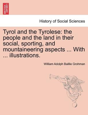 Tyrol and the Tyrolese: The People and the Land in Their Social, Sporting, and Mountaineering Aspects ... with ... Illustrations. Second Edition. by Grohman, William Adolph Baillie