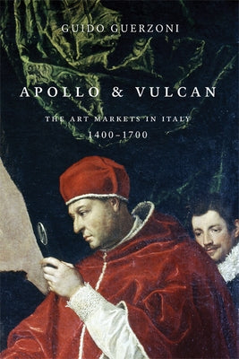 Apollo and Vulcan: The Art Markets in Italy, 1400-1700 by Guerzoni, Guido