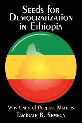 Seeds for Democratization in Ethiopia: Why Unity of Purpose Matters by Semegn, Tamirate B.
