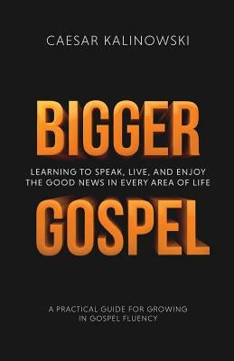 Bigger Gospel: Learning to Speak, Live and Enjoy the Good News in Every Area of Life by Kalinowski, Caesar