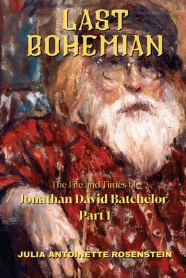 Last Bohemian: The Life and Times of Jonathan David Batchelor Part 1 by Rosenstein, Julia Antoinette