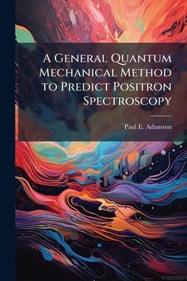 A General Quantum Mechanical Method to Predict Positron Spectroscopy by Adamson, Paul E.