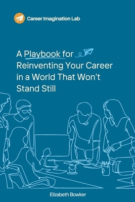 A Playbook for Reinventing Your Career in a World That Won't Stand Still by Bowker, Elizabeth
