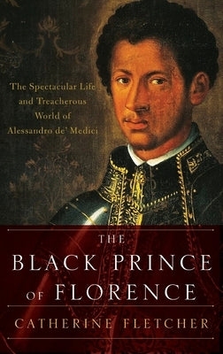 The Black Prince of Florence: The Spectacular Life and Treacherous World of Alessandro De' Medici by Fletcher, Catherine