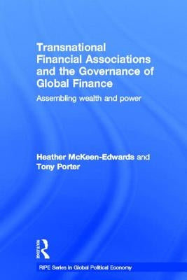 Transnational Financial Associations and the Governance of Global Finance: Assembling Wealth and Power by McKeen-Edwards, Heather