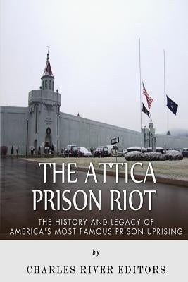 The Attica Prison Riot: The History and Legacy of America's Most Famous Prison Uprising by Charles River Editors
