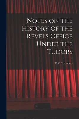 Notes on the History of the Revels Office Under the Tudors by Chambers, E. K.