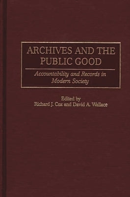 Archives and the Public Good: Accountability and Records in Modern Society by Cox, Richard