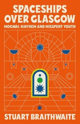 Spaceships Over Glasgow: Mogwai and Misspent Youth by Braithwaite, Stuart