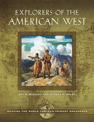 Explorers of the American West: Mapping the World through Primary Documents by Buckley, Jay