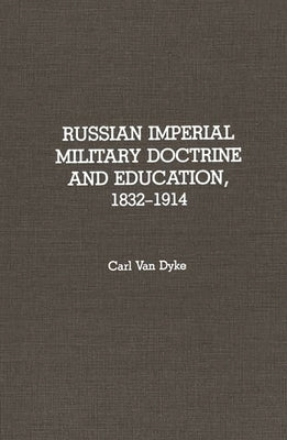 Russian Imperial Military Doctrine and Education, 1832-1914 by Dyke, Carl Van