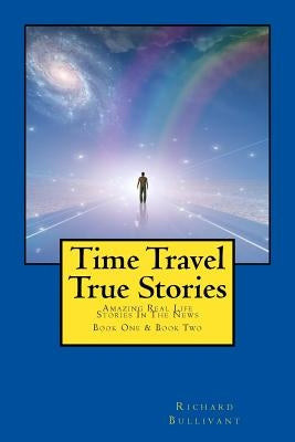 Time Travel True Stories: Amazing Real Life Stories In The News by Bullivant, Richard