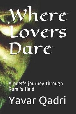 Where Lovers Dare: A poet's journey through Rumi's field by Qadri, Yavar K.